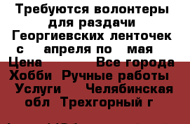 Требуются волонтеры для раздачи Георгиевских ленточек с 30 апреля по 9 мая. › Цена ­ 2 000 - Все города Хобби. Ручные работы » Услуги   . Челябинская обл.,Трехгорный г.